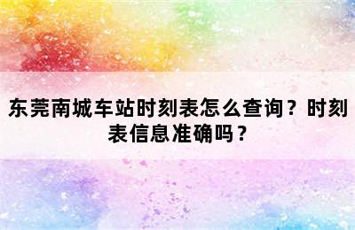 东莞南城车站时刻表怎么查询？时刻表信息准确吗？