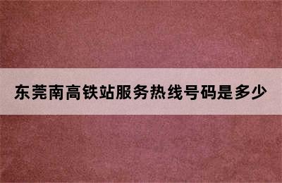 东莞南高铁站服务热线号码是多少