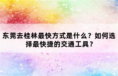 东莞去桂林最快方式是什么？如何选择最快捷的交通工具？