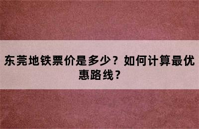 东莞地铁票价是多少？如何计算最优惠路线？