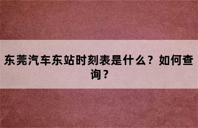 东莞汽车东站时刻表是什么？如何查询？