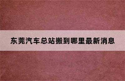 东莞汽车总站搬到哪里最新消息