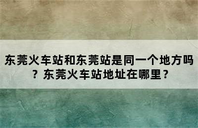 东莞火车站和东莞站是同一个地方吗？东莞火车站地址在哪里？