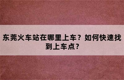 东莞火车站在哪里上车？如何快速找到上车点？