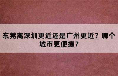 东莞离深圳更近还是广州更近？哪个城市更便捷？