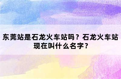 东莞站是石龙火车站吗？石龙火车站现在叫什么名字？