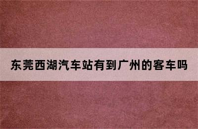 东莞西湖汽车站有到广州的客车吗