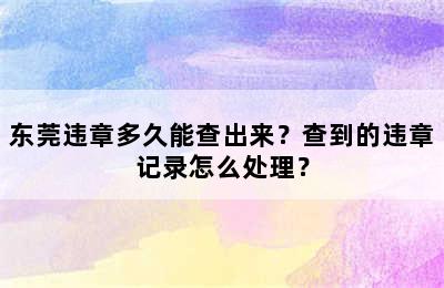 东莞违章多久能查出来？查到的违章记录怎么处理？