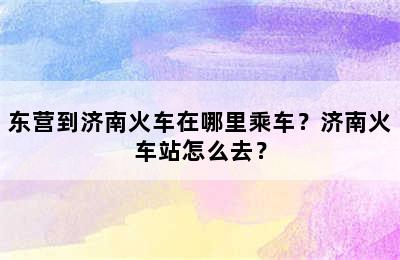 东营到济南火车在哪里乘车？济南火车站怎么去？