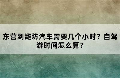 东营到潍坊汽车需要几个小时？自驾游时间怎么算？