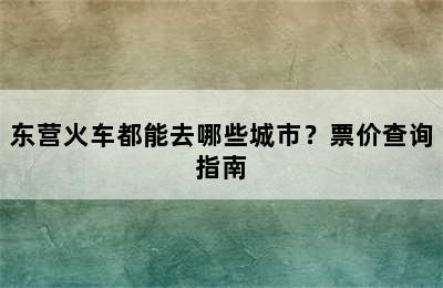 东营火车都能去哪些城市？票价查询指南