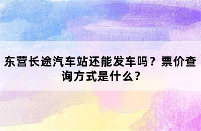 东营长途汽车站还能发车吗？票价查询方式是什么？