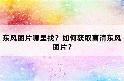 东风图片哪里找？如何获取高清东风图片？