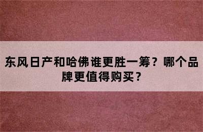 东风日产和哈佛谁更胜一筹？哪个品牌更值得购买？