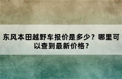 东风本田越野车报价是多少？哪里可以查到最新价格？