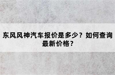 东风风神汽车报价是多少？如何查询最新价格？