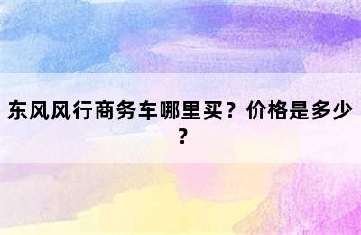 东风风行商务车哪里买？价格是多少？