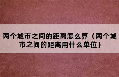 两个城市之间的距离怎么算（两个城市之间的距离用什么单位）