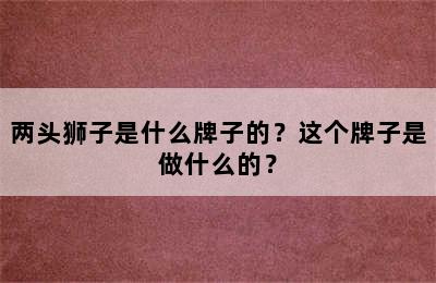 两头狮子是什么牌子的？这个牌子是做什么的？