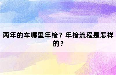 两年的车哪里年检？年检流程是怎样的？