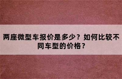 两座微型车报价是多少？如何比较不同车型的价格？