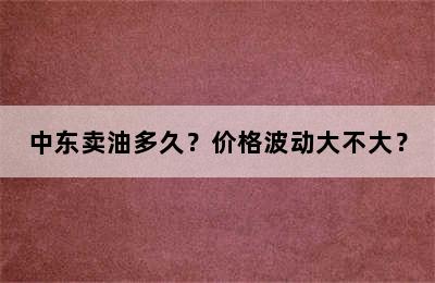 中东卖油多久？价格波动大不大？