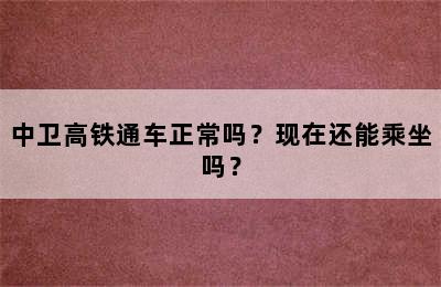 中卫高铁通车正常吗？现在还能乘坐吗？