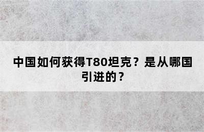 中国如何获得T80坦克？是从哪国引进的？