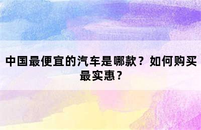 中国最便宜的汽车是哪款？如何购买最实惠？