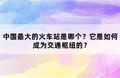 中国最大的火车站是哪个？它是如何成为交通枢纽的？