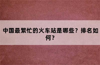 中国最繁忙的火车站是哪些？排名如何？