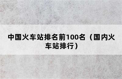 中国火车站排名前100名（国内火车站排行）