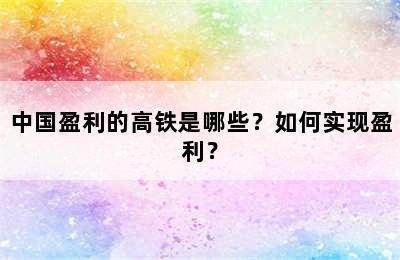 中国盈利的高铁是哪些？如何实现盈利？