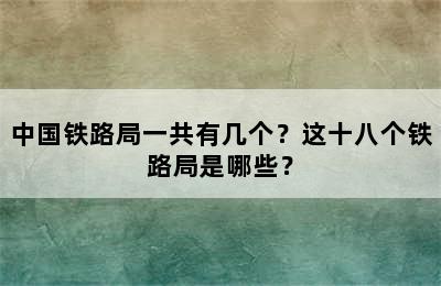 中国铁路局一共有几个？这十八个铁路局是哪些？