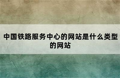 中国铁路服务中心的网站是什么类型的网站