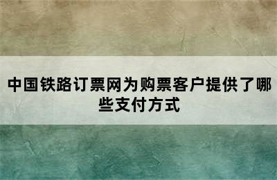 中国铁路订票网为购票客户提供了哪些支付方式