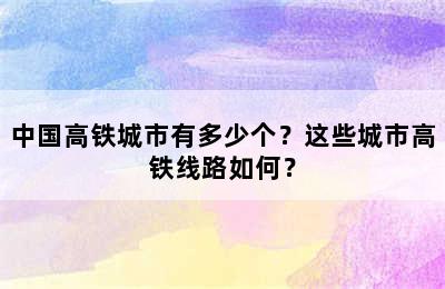 中国高铁城市有多少个？这些城市高铁线路如何？