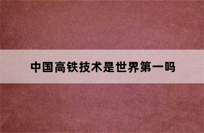 中国高铁技术是世界第一吗