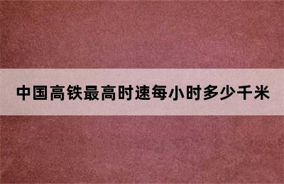 中国高铁最高时速每小时多少千米