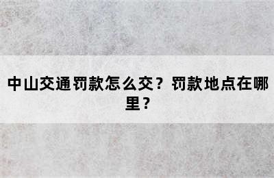 中山交通罚款怎么交？罚款地点在哪里？