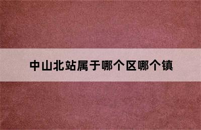 中山北站属于哪个区哪个镇