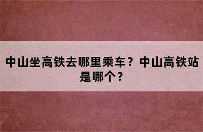 中山坐高铁去哪里乘车？中山高铁站是哪个？