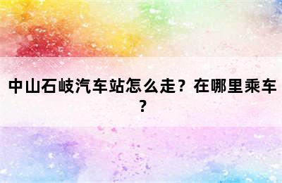 中山石岐汽车站怎么走？在哪里乘车？