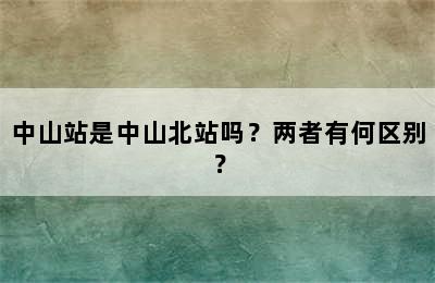 中山站是中山北站吗？两者有何区别？