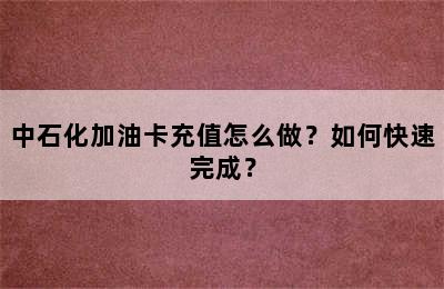 中石化加油卡充值怎么做？如何快速完成？