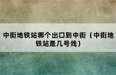 中街地铁站哪个出口到中街（中街地铁站是几号线）