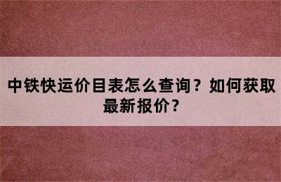 中铁快运价目表怎么查询？如何获取最新报价？