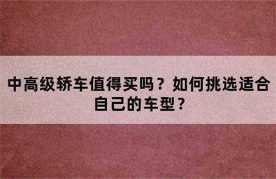 中高级轿车值得买吗？如何挑选适合自己的车型？