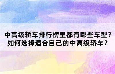 中高级轿车排行榜里都有哪些车型？如何选择适合自己的中高级轿车？