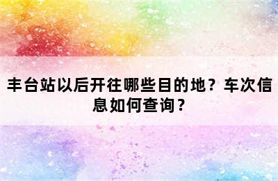 丰台站以后开往哪些目的地？车次信息如何查询？